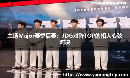 主场Major赛季后赛：JDG对阵TOP的扣人心弦对决