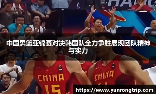 中国男篮亚锦赛对决韩国队全力争胜展现团队精神与实力