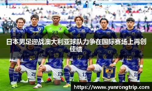 日本男足迎战澳大利亚球队力争在国际赛场上再创佳绩