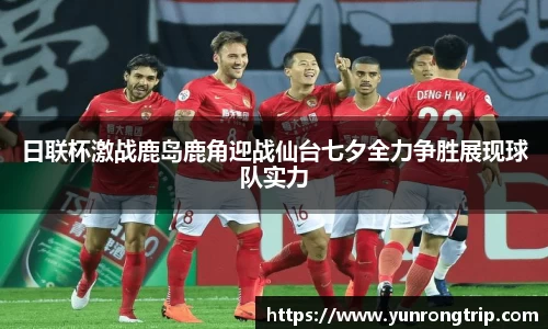日联杯激战鹿岛鹿角迎战仙台七夕全力争胜展现球队实力